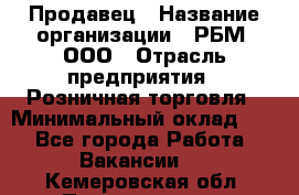 Продавец › Название организации ­ РБМ, ООО › Отрасль предприятия ­ Розничная торговля › Минимальный оклад ­ 1 - Все города Работа » Вакансии   . Кемеровская обл.,Прокопьевск г.